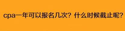 cpa一年可以報名幾次？什么時候截止呢？