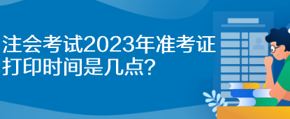 注會(huì)考試2023年準(zhǔn)考證打印時(shí)間是幾點(diǎn)？