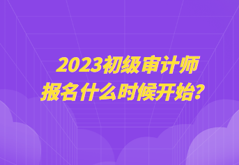 2023初級審計師報名什么時候開始？