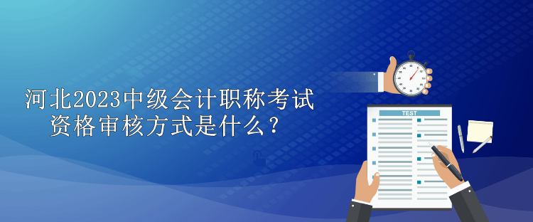 河北2023中級(jí)會(huì)計(jì)職稱考試資格審核方式是什么？