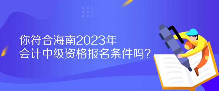 你符合海南2023年會(huì)計(jì)中級(jí)資格報(bào)名條件嗎？