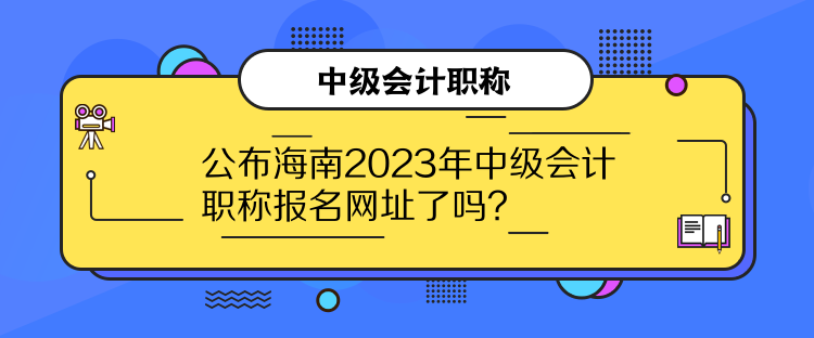 公布海南2023年中級(jí)會(huì)計(jì)職稱(chēng)報(bào)名網(wǎng)址了嗎？