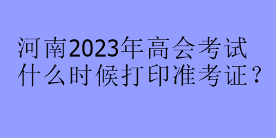 河南2023年高會考試什么時候打印準(zhǔn)考證？