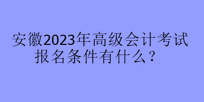 安徽2023年高級會計考試報名條件有什么？