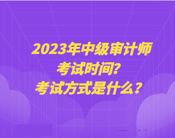 2023年中級(jí)審計(jì)師考試時(shí)間？考試方式是什么？