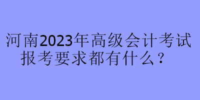 河南2023年高級會計考試報考要求都有什么？