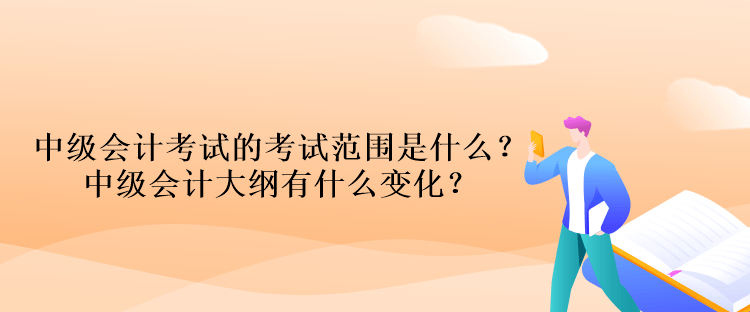 中級會計考試的考試范圍是什么？中級會計大綱有什么變化？