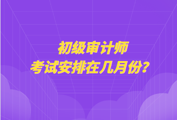 初級審計師考試安排在幾月份？