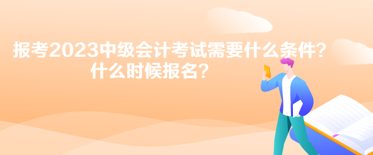 報(bào)考2023中級(jí)會(huì)計(jì)考試需要什么條件？什么時(shí)候報(bào)名？