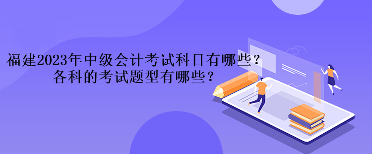 福建2023年中級會計考試科目有哪些？各科的考試題型有哪些？