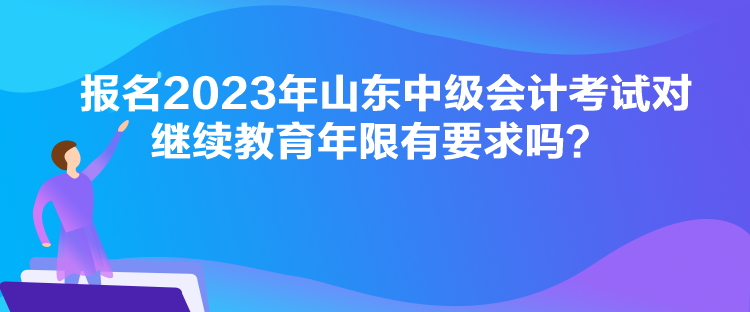 報名2023年山東中級會計考試對繼續(xù)教育年限有要求嗎？