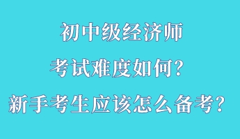 初中級(jí)經(jīng)濟(jì)師考試難度如何？新手考生應(yīng)該怎么備考？