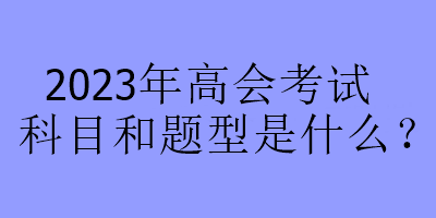 2023年高會(huì)考試科目和題型是什么？