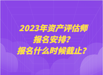 2023年資產(chǎn)評(píng)估師報(bào)名安排？報(bào)名什么時(shí)候截止？