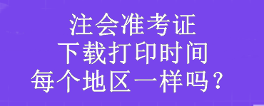 注會(huì)準(zhǔn)考證下載打印時(shí)間每個(gè)地區(qū)一樣嗎？