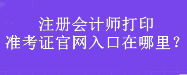 注冊會計師打印準(zhǔn)考證官網(wǎng)入口在哪里？