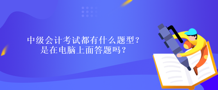 中級會計考試都有什么題型？ 是在電腦上面答題嗎？