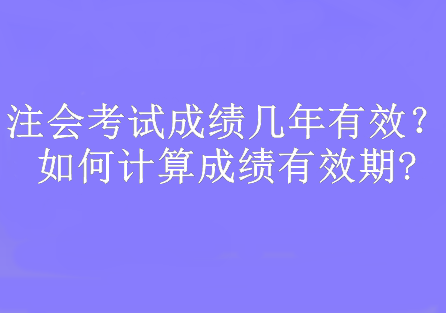 注會考試成績幾年有效？如何計算成績有效期?