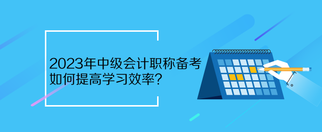 2023年中級會計職稱備考 如何提高學(xué)習(xí)效率？