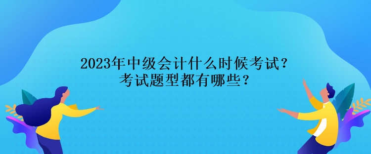 2023年中級(jí)會(huì)計(jì)什么時(shí)候考試？考試題型都有哪些？