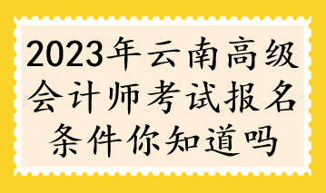 2023年云南高級會計(jì)師考試報(bào)名條件你知道嗎