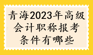 青海2023年高級會計(jì)職稱報(bào)考條件有哪些