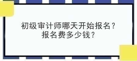 初級審計師哪天開始報名？報名費多少錢？