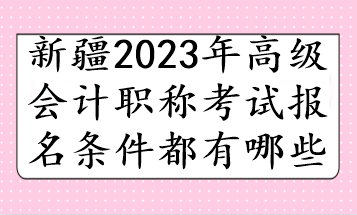 新疆2023年高級會計職稱考試報名條件都有哪些