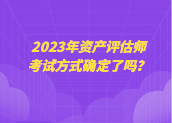 2023年資產(chǎn)評(píng)估師考試方式確定了嗎？