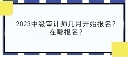 2023中級審計(jì)師幾月開始報(bào)名？在哪報(bào)名？