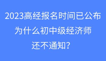 2023高經(jīng)報名時間已公布，為什么初中級經(jīng)濟師還不通知？