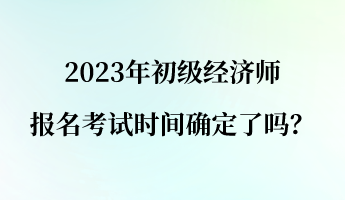 2023年初級(jí)經(jīng)濟(jì)師報(bào)名考試時(shí)間確定了嗎？