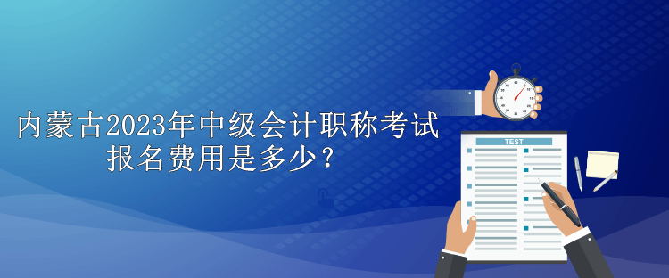 內(nèi)蒙古2023年中級會計職稱考試報名費用是多少？