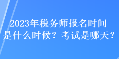 2023年稅務(wù)師報(bào)名時(shí)間是什么時(shí)候？考試是哪天？