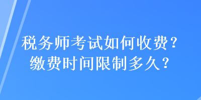 稅務(wù)師考試如何收費(fèi)？繳費(fèi)時(shí)間限制多久？