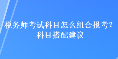 稅務(wù)師考試科目怎么組合報(bào)考？科目搭配建議