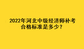 2022年河北中級經(jīng)濟師補考合格標準是多少？