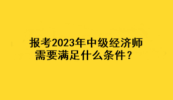 報考2023年中級經(jīng)濟師，需要滿足什么條件？