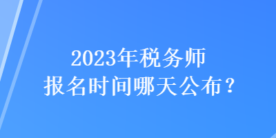 2023年稅務(wù)師報名時間哪天公布？