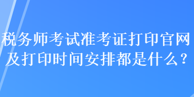 稅務(wù)師考試準考證打印官網(wǎng)及打印時間安排都是什么？