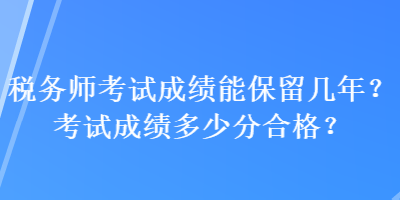 稅務(wù)師考試成績能保留幾年？考試成績多少分合格？