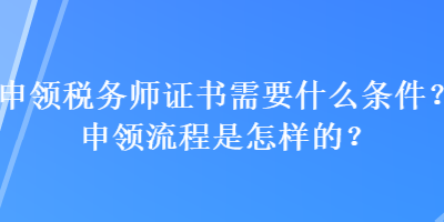 申領(lǐng)稅務(wù)師證書需要什么條件？申領(lǐng)流程是怎樣的？