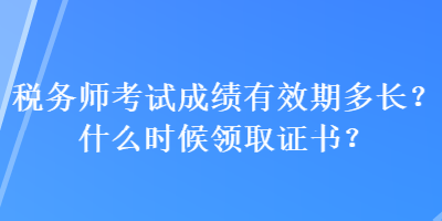 稅務(wù)師考試成績(jī)有效期多長(zhǎng)？什么時(shí)候領(lǐng)取證書(shū)？