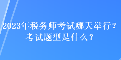 2023年稅務(wù)師考試哪天舉行？考試題型是什么？