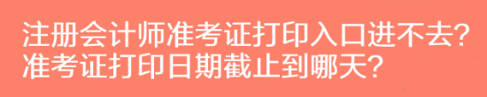 注冊會計師準考證打印入口進不去？準考證打印日期截止到哪天？