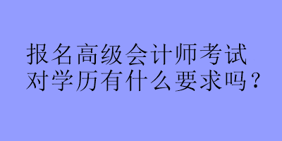 報(bào)名高級(jí)會(huì)計(jì)師考試對(duì)學(xué)歷有什么要求嗎？