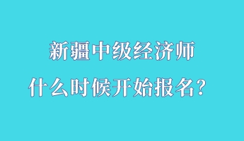 新疆中級經(jīng)濟(jì)師什么時候開始報名？