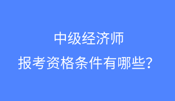 中級經(jīng)濟(jì)師報考資格條件有哪些？