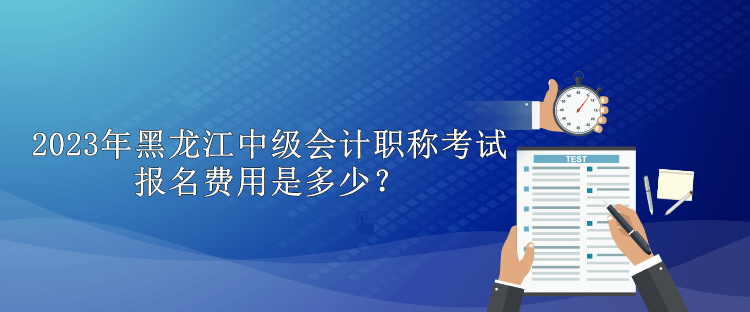 2023年黑龍江中級(jí)會(huì)計(jì)職稱(chēng)考試報(bào)名費(fèi)用是多少？