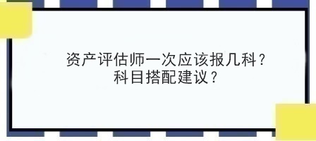 資產(chǎn)評估師一次應(yīng)該報幾科？科目搭配建議？